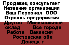 Продавец-консультант › Название организации ­ Ваш Персонал, ООО › Отрасль предприятия ­ Другое › Минимальный оклад ­ 1 - Все города Работа » Вакансии   . Ростовская обл.,Донецк г.